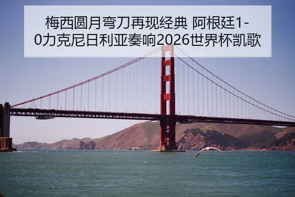 梅西圆月弯刀再现经典 阿根廷1-0力克尼日利亚奏响2026世界杯凯歌