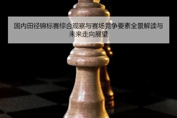 国内田径锦标赛综合观察与赛场竞争要素全景解读与未来走向展望