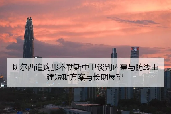 切尔西追购那不勒斯中卫谈判内幕与防线重建短期方案与长期展望