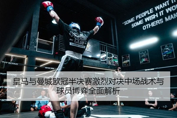 皇马与曼城欧冠半决赛激烈对决中场战术与球员博弈全面解析